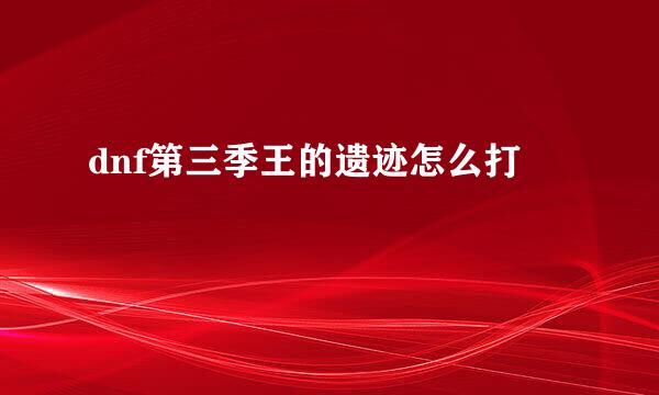 dnf第三季王的遗迹怎么打