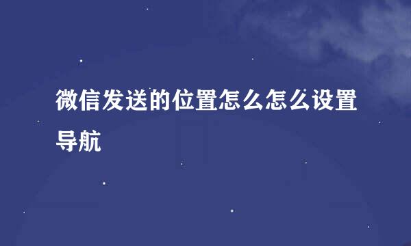微信发送的位置怎么怎么设置导航
