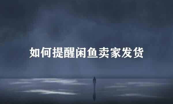 如何提醒闲鱼卖家发货