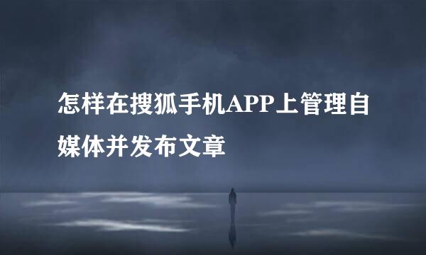 怎样在搜狐手机APP上管理自媒体并发布文章