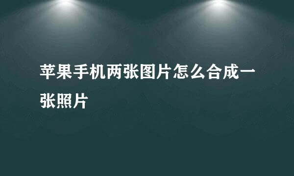 苹果手机两张图片怎么合成一张照片