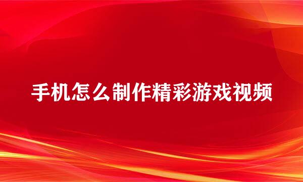 手机怎么制作精彩游戏视频