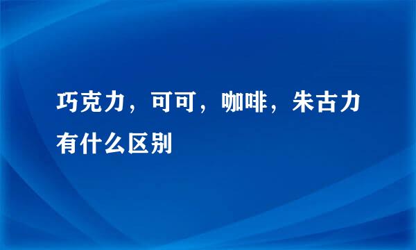 巧克力，可可，咖啡，朱古力有什么区别