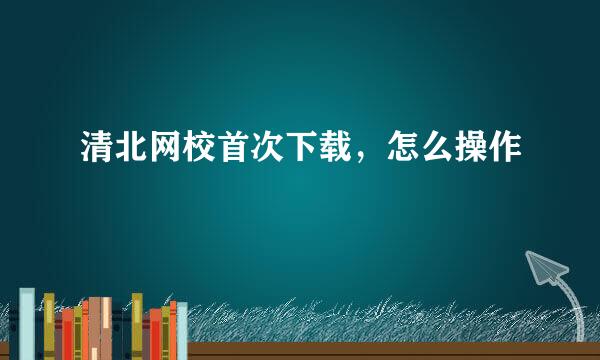 清北网校首次下载，怎么操作