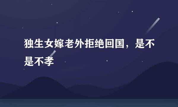 独生女嫁老外拒绝回国,是不是不孝