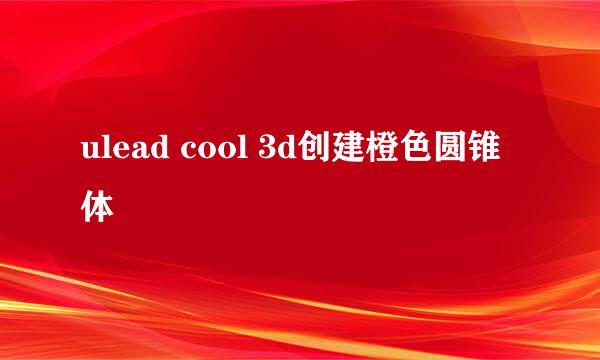 ulead cool 3d创建橙色圆锥体