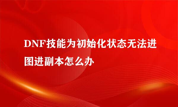DNF技能为初始化状态无法进图进副本怎么办