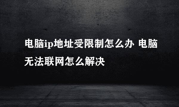 电脑ip地址受限制怎么办 电脑无法联网怎么解决