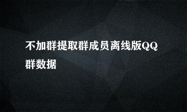 不加群提取群成员离线版QQ群数据