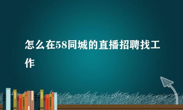 怎么在58同城的直播招聘找工作
