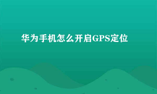 华为手机怎么开启GPS定位