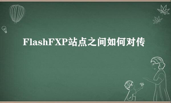 FlashFXP站点之间如何对传