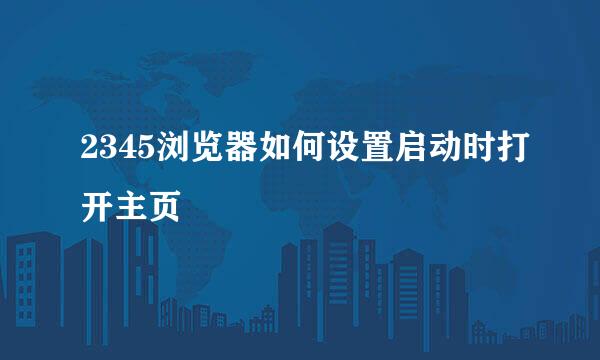 2345浏览器如何设置启动时打开主页
