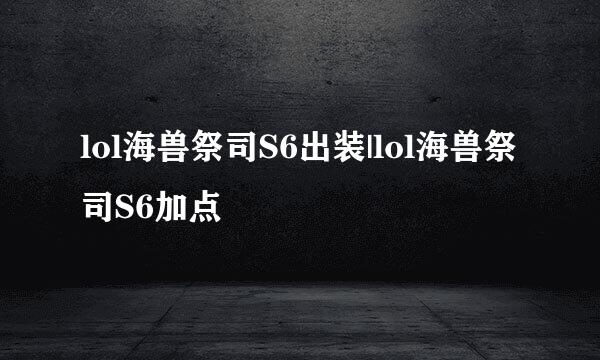 lol海兽祭司S6出装|lol海兽祭司S6加点