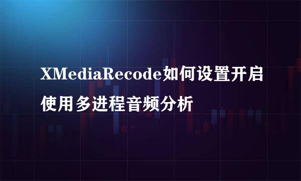 XMediaRecode如何设置开启使用多进程音频分析