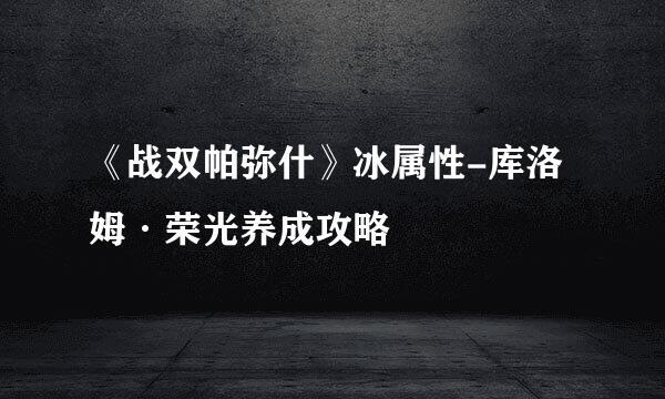 《战双帕弥什》冰属性-库洛姆·荣光养成攻略