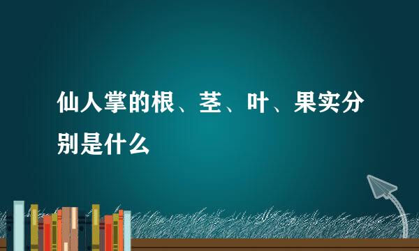 仙人掌的根、茎、叶、果实分别是什么