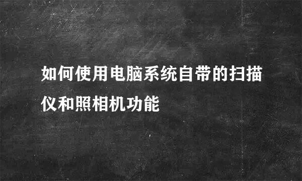 如何使用电脑系统自带的扫描仪和照相机功能