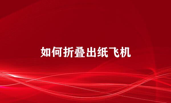 如何折叠出纸飞机