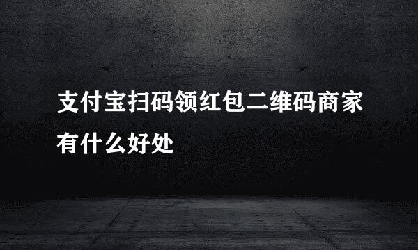 支付宝扫码领红包二维码商家有什么好处