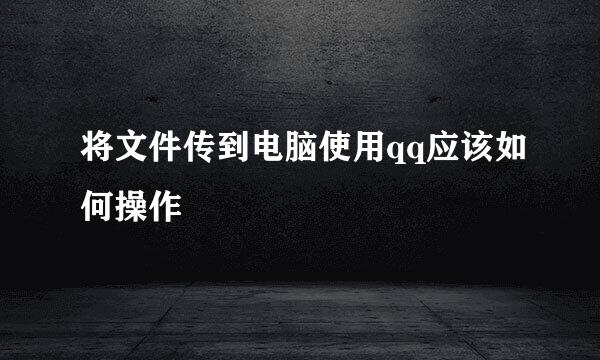 将文件传到电脑使用qq应该如何操作