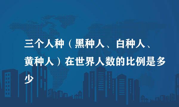 三个人种（黑种人、白种人、黄种人）在世界人数的比例是多少