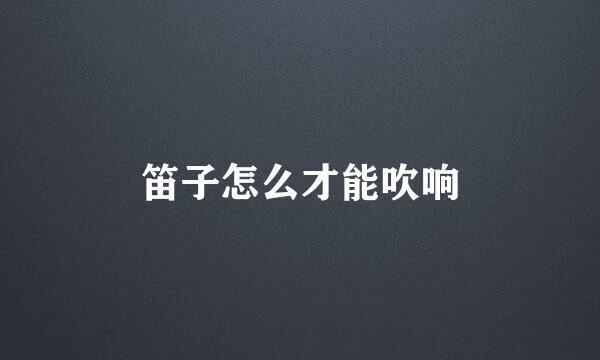 笛子怎么才能吹响