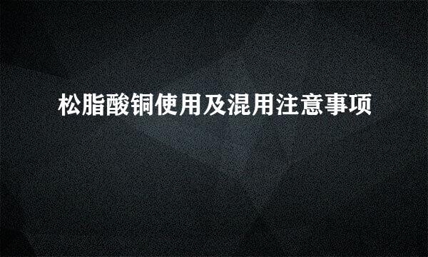 松脂酸铜使用及混用注意事项