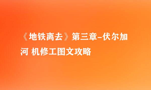 《地铁离去》第三章-伏尔加河 机修工图文攻略