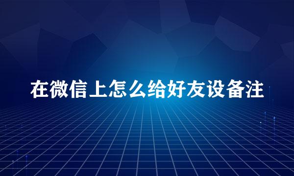 在微信上怎么给好友设备注