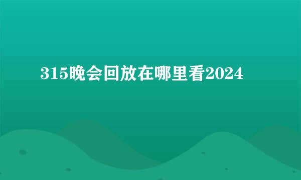 315晚会回放在哪里看2024