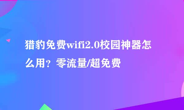 猎豹免费wifi2.0校园神器怎么用？零流量/超免费