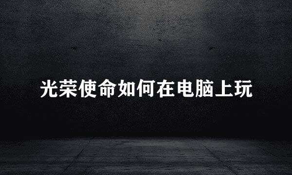 光荣使命如何在电脑上玩