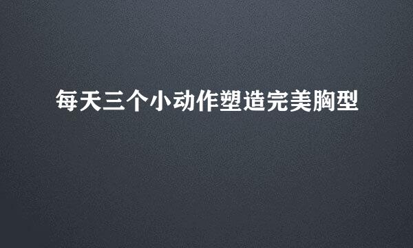每天三个小动作塑造完美胸型