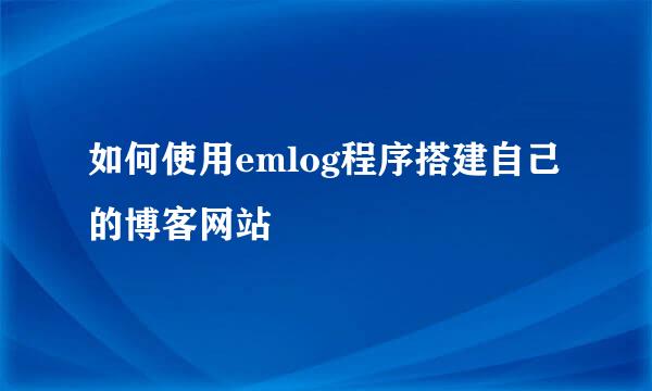 如何使用emlog程序搭建自己的博客网站
