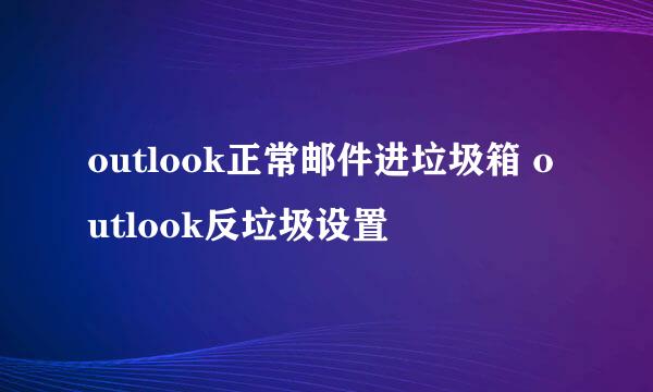 outlook正常邮件进垃圾箱 outlook反垃圾设置