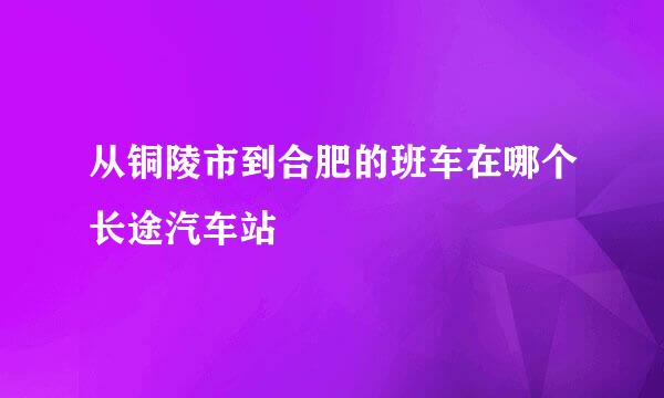 从铜陵市到合肥的班车在哪个长途汽车站