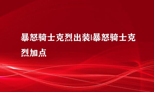 暴怒骑士克烈出装|暴怒骑士克烈加点