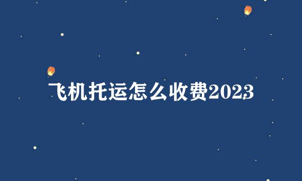 飞机托运怎么收费2023