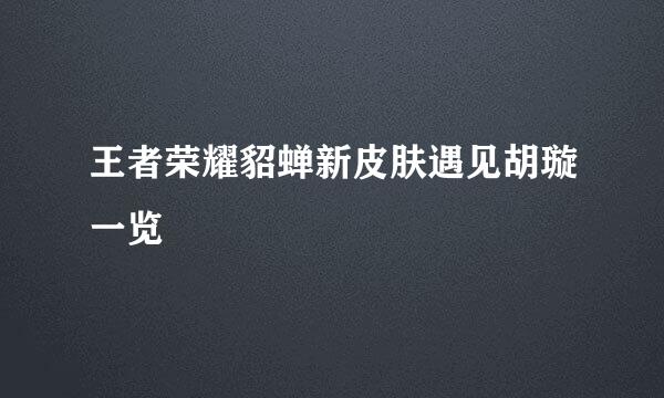 王者荣耀貂蝉新皮肤遇见胡璇一览