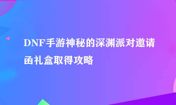 DNF手游神秘的深渊派对邀请函礼盒取得攻略