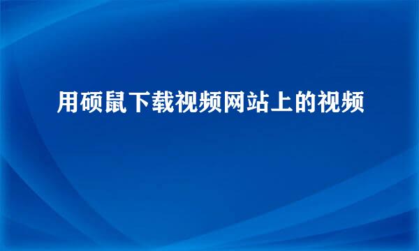 用硕鼠下载视频网站上的视频