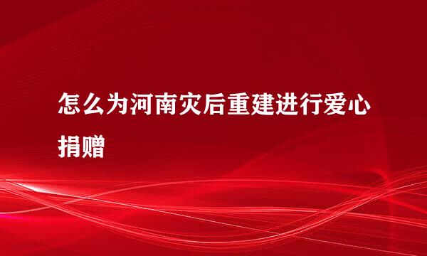 怎么为河南灾后重建进行爱心捐赠