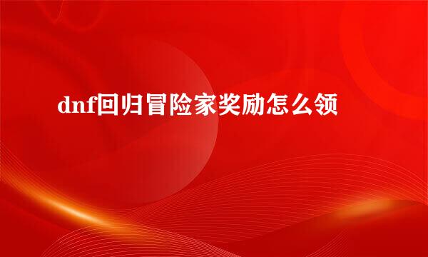 dnf回归冒险家奖励怎么领