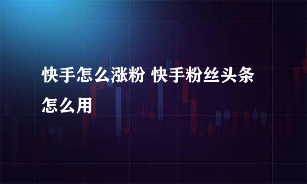 快手怎么涨粉 快手粉丝头条怎么用