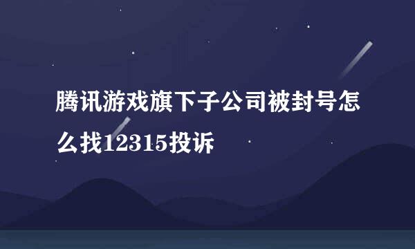 腾讯游戏旗下子公司被封号怎么找12315投诉