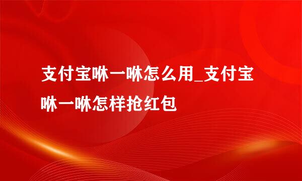 支付宝咻一咻怎么用_支付宝咻一咻怎样抢红包