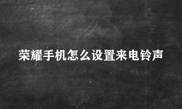 荣耀手机怎么设置来电铃声