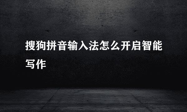 搜狗拼音输入法怎么开启智能写作