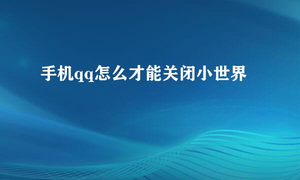 手机qq怎么才能关闭小世界